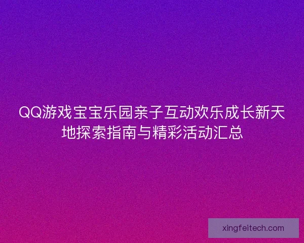 QQ游戏宝宝乐园亲子互动欢乐成长新天地探索指南与精彩活动汇总