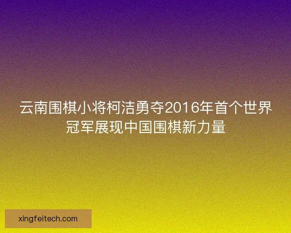 云南围棋小将柯洁勇夺2016年首个世界冠军展现中国围棋新力量