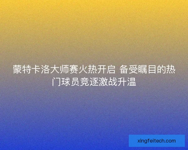 蒙特卡洛大师赛火热开启 备受瞩目的热门球员竞逐激战升温