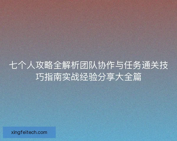 七个人攻略全解析团队协作与任务通关技巧指南实战经验分享大全篇