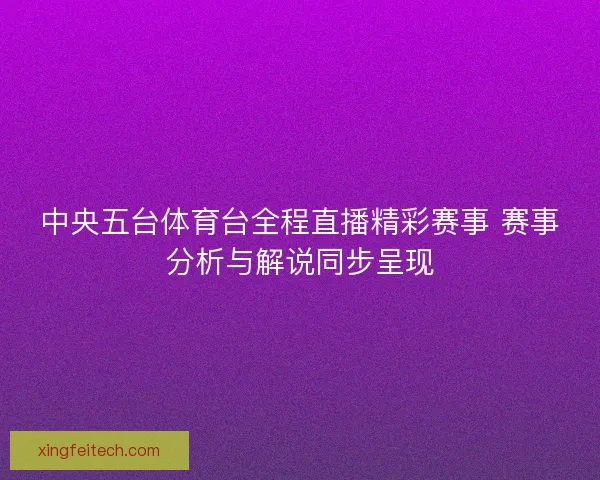 中央五台体育台全程直播精彩赛事 赛事分析与解说同步呈现
