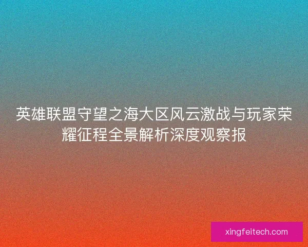 英雄联盟守望之海大区风云激战与玩家荣耀征程全景解析深度观察报 英雄联盟守望之海大区风云激战与玩家荣耀征程全景解析深度观察报