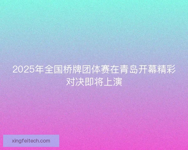 2025年全国桥牌团体赛在青岛开幕精彩对决即将上演