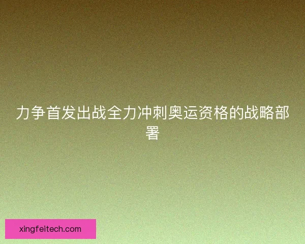力争首发出战全力冲刺奥运资格的战略部署