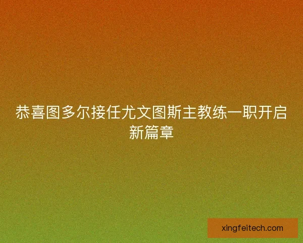 恭喜图多尔接任尤文图斯主教练一职开启新篇章