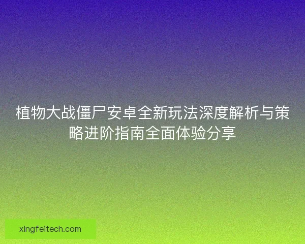 植物大战僵尸安卓全新玩法深度解析与策略进阶指南全面体验分享