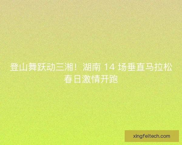登山舞跃动三湘！湖南 14 场垂直马拉松春日激情开跑