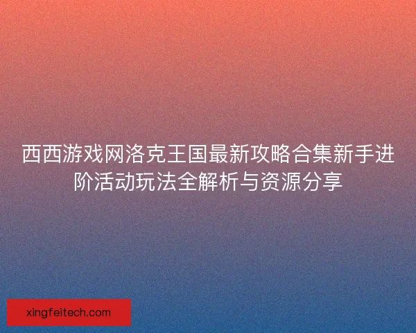 西西游戏网洛克王国最新攻略合集新手进阶活动玩法全解析与资源分享