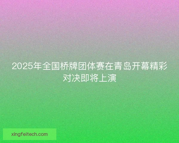 2025年全国桥牌团体赛在青岛开幕精彩对决即将上演