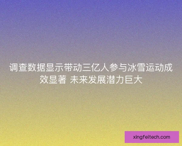 调查数据显示带动三亿人参与冰雪运动成效显著 未来发展潜力巨大
