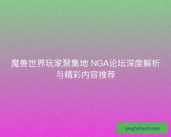 魔兽世界玩家聚集地 NGA论坛深度解析与精彩内容推荐