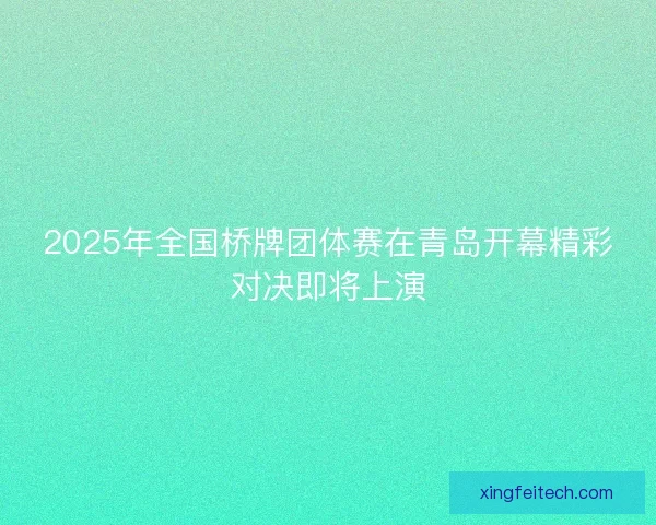 2025年全国桥牌团体赛在青岛开幕精彩对决即将上演