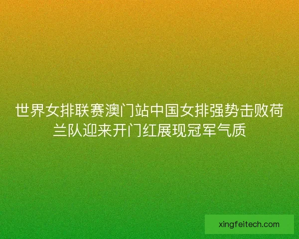 世界女排联赛澳门站中国女排强势击败荷兰队迎来开门红展现冠军气质