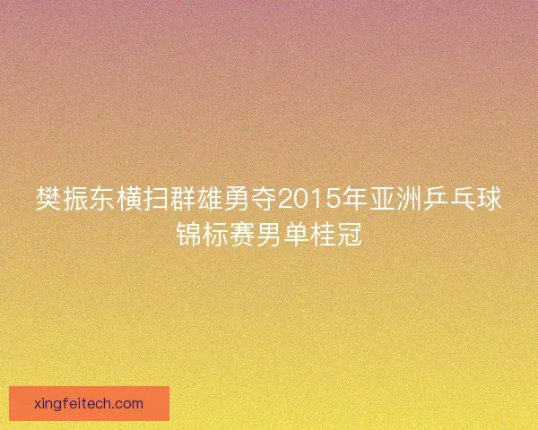 樊振东横扫群雄勇夺2015年亚洲乒乓球锦标赛男单桂冠