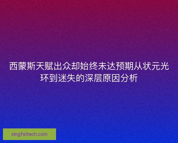 西蒙斯天赋出众却始终未达预期从状元光环到迷失的深层原因分析