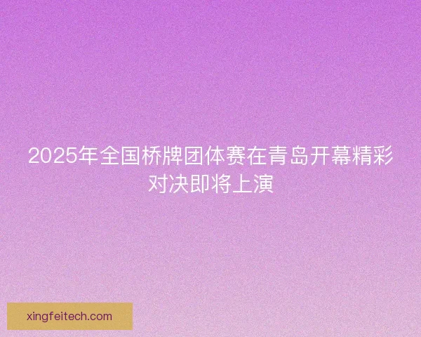 2025年全国桥牌团体赛在青岛开幕精彩对决即将上演