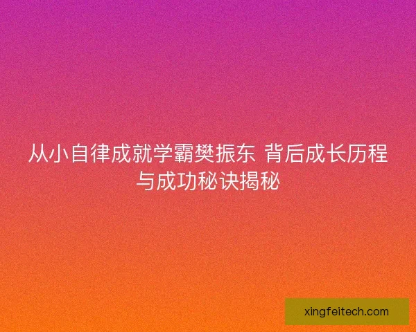 从小自律成就学霸樊振东 背后成长历程与成功秘诀揭秘