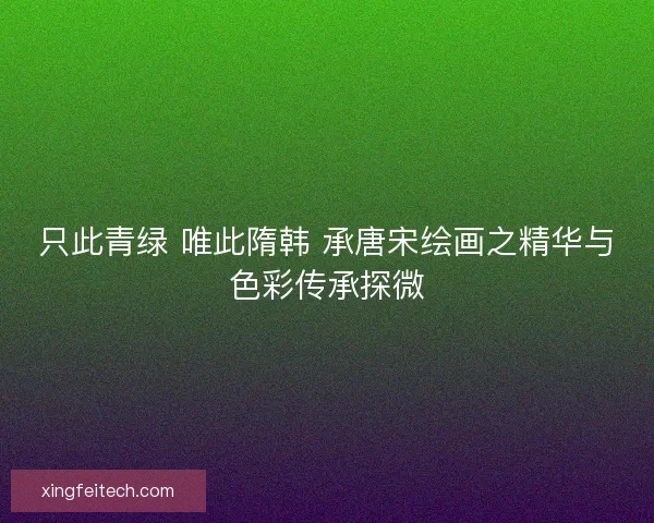 只此青绿 唯此隋韩 承唐宋绘画之精华与色彩传承探微