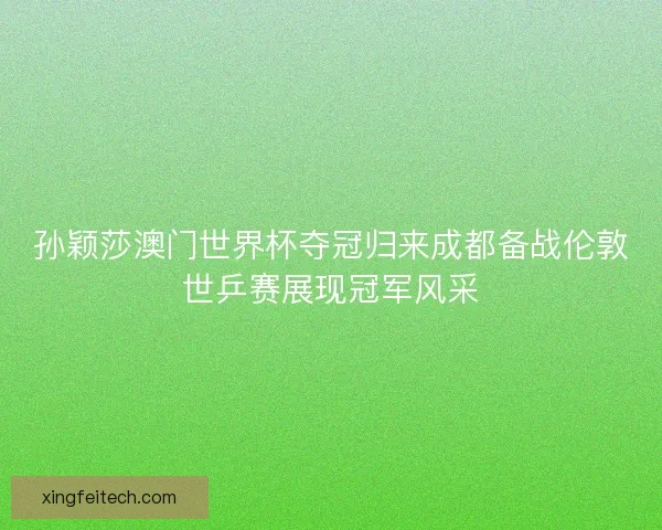 孙颖莎澳门世界杯夺冠归来成都备战伦敦世乒赛展现冠军风采